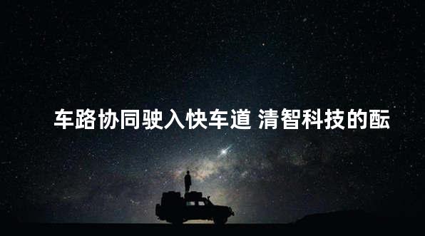 车路协同驶入快车道 清智科技的酝酿与展望